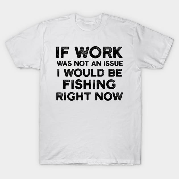 If Work Was Not An Issue I Would Be Fishing Right Now T-Shirt by JakeRhodes